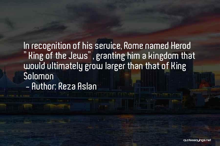 Reza Aslan Quotes: In Recognition Of His Service, Rome Named Herod King Of The Jews, Granting Him A Kingdom That Would Ultimately Grow