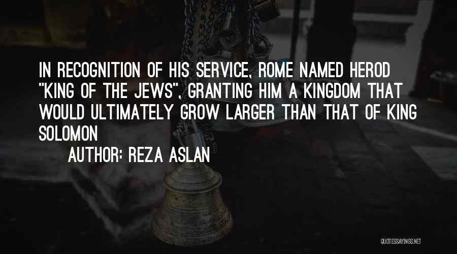Reza Aslan Quotes: In Recognition Of His Service, Rome Named Herod King Of The Jews, Granting Him A Kingdom That Would Ultimately Grow