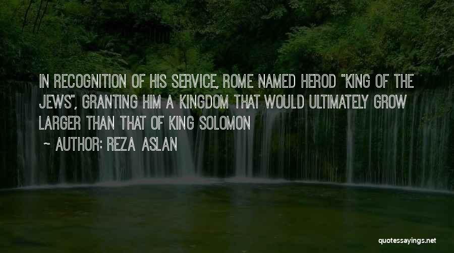 Reza Aslan Quotes: In Recognition Of His Service, Rome Named Herod King Of The Jews, Granting Him A Kingdom That Would Ultimately Grow