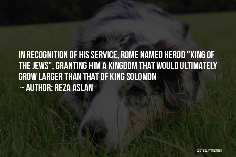 Reza Aslan Quotes: In Recognition Of His Service, Rome Named Herod King Of The Jews, Granting Him A Kingdom That Would Ultimately Grow