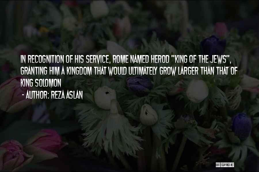 Reza Aslan Quotes: In Recognition Of His Service, Rome Named Herod King Of The Jews, Granting Him A Kingdom That Would Ultimately Grow