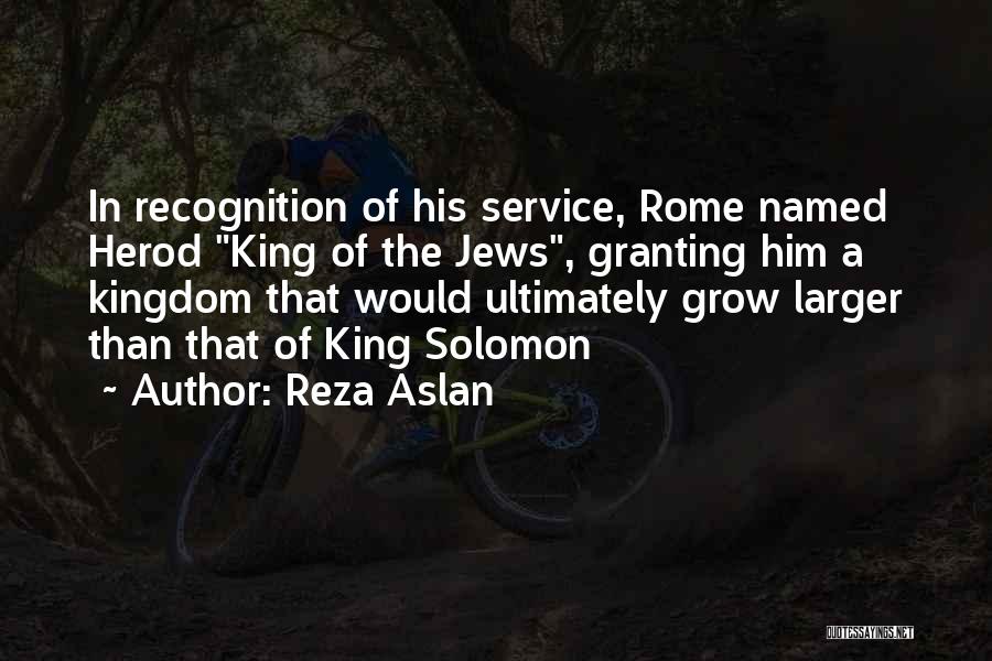 Reza Aslan Quotes: In Recognition Of His Service, Rome Named Herod King Of The Jews, Granting Him A Kingdom That Would Ultimately Grow