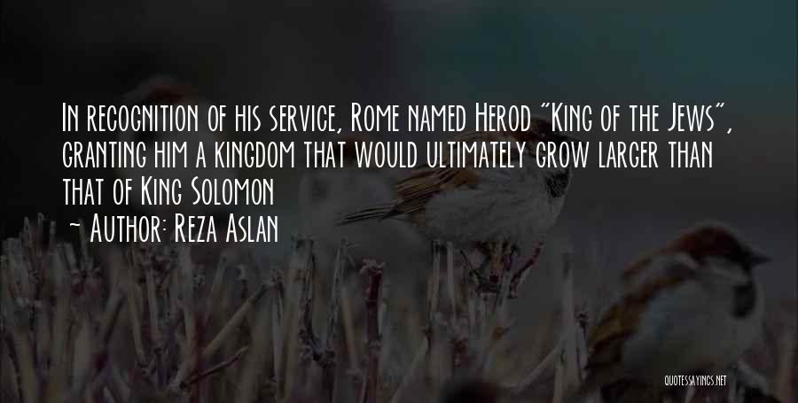 Reza Aslan Quotes: In Recognition Of His Service, Rome Named Herod King Of The Jews, Granting Him A Kingdom That Would Ultimately Grow