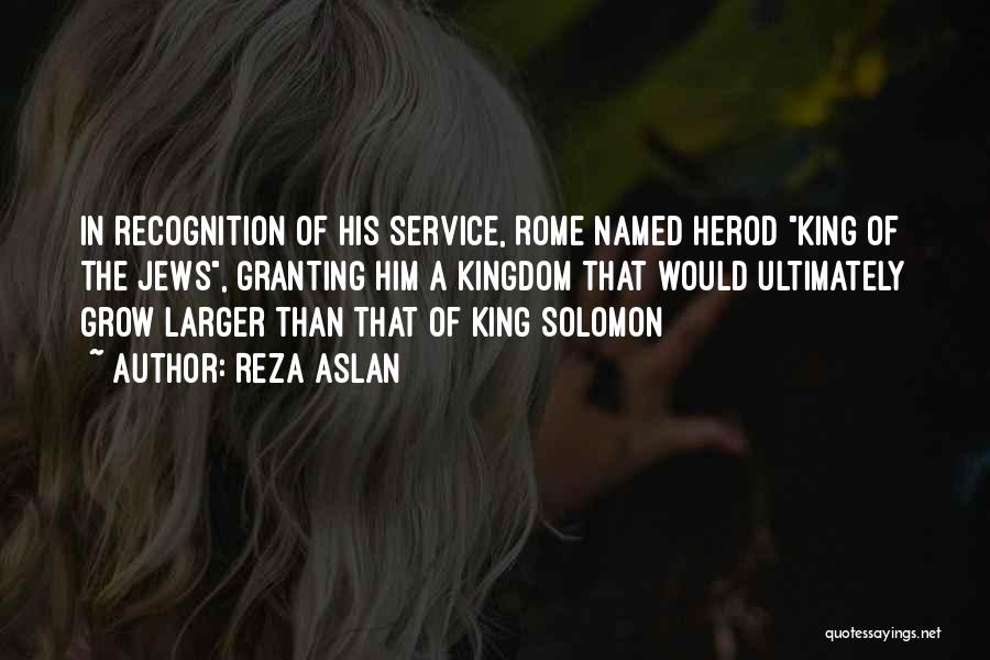 Reza Aslan Quotes: In Recognition Of His Service, Rome Named Herod King Of The Jews, Granting Him A Kingdom That Would Ultimately Grow