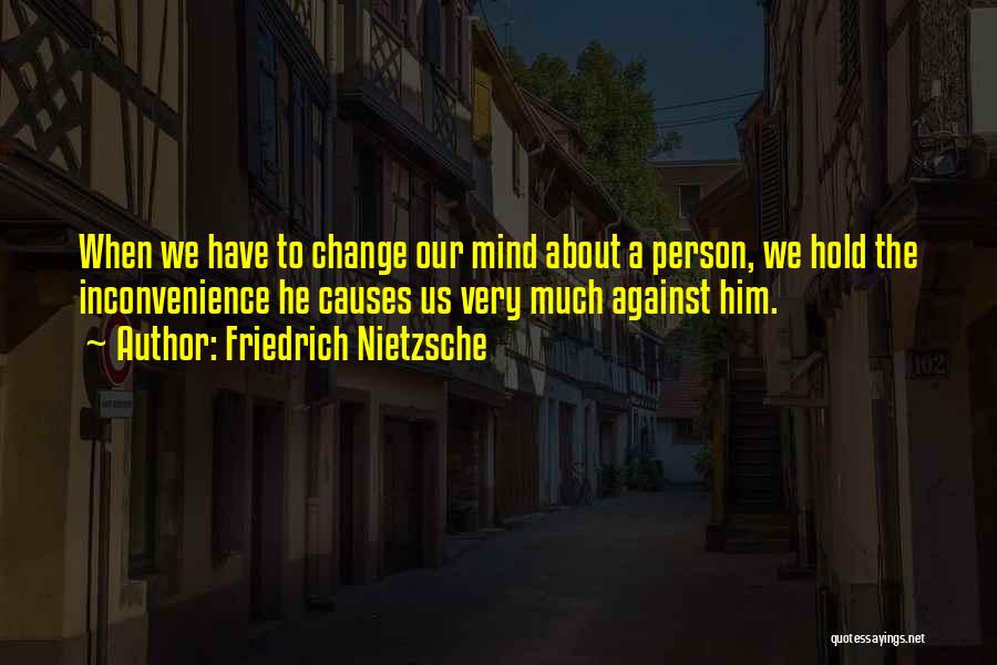 Friedrich Nietzsche Quotes: When We Have To Change Our Mind About A Person, We Hold The Inconvenience He Causes Us Very Much Against