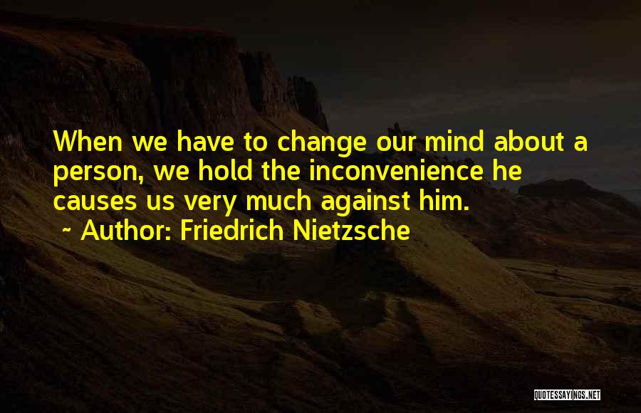 Friedrich Nietzsche Quotes: When We Have To Change Our Mind About A Person, We Hold The Inconvenience He Causes Us Very Much Against