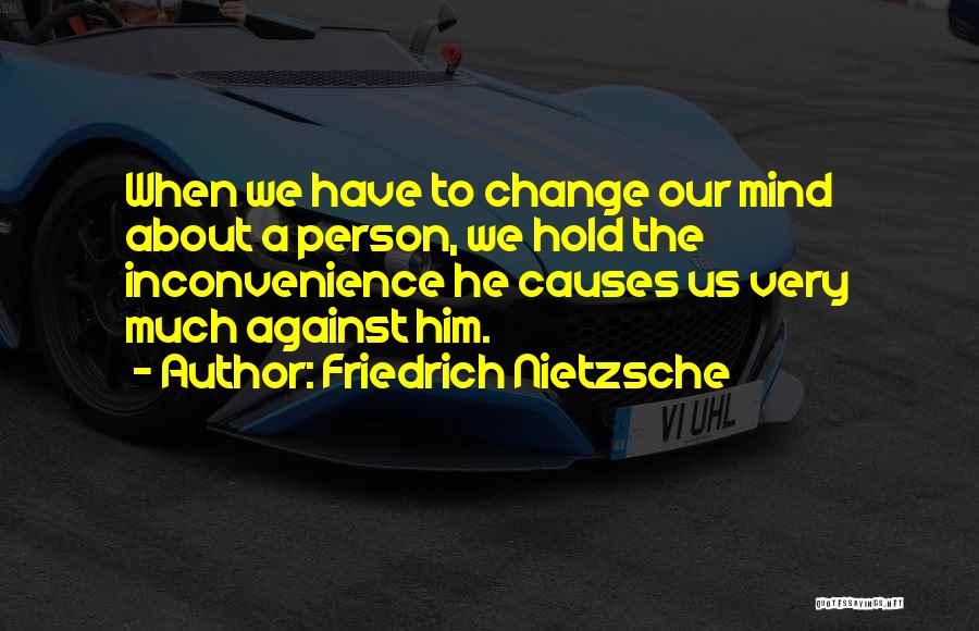 Friedrich Nietzsche Quotes: When We Have To Change Our Mind About A Person, We Hold The Inconvenience He Causes Us Very Much Against