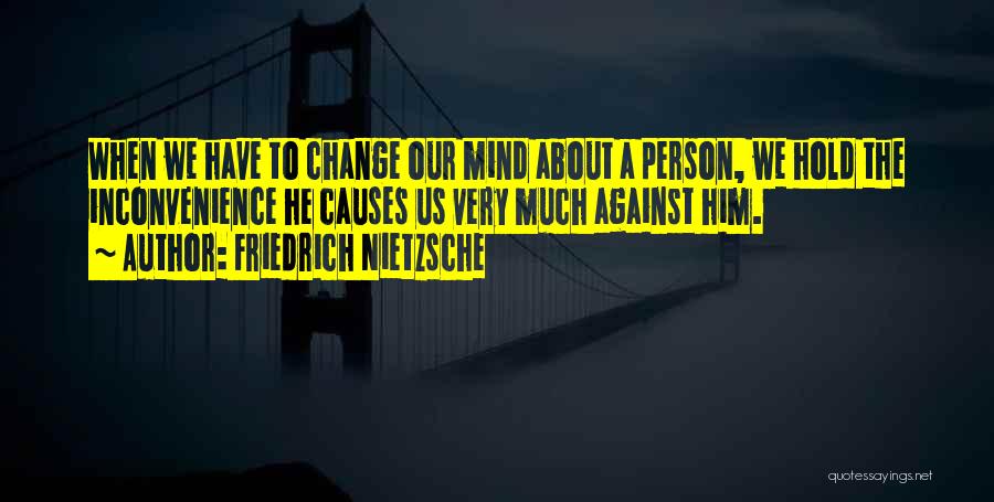 Friedrich Nietzsche Quotes: When We Have To Change Our Mind About A Person, We Hold The Inconvenience He Causes Us Very Much Against