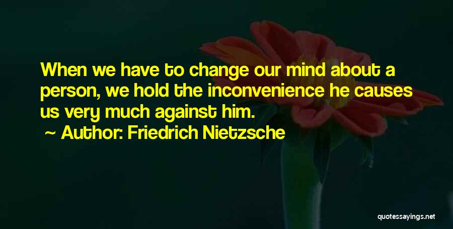 Friedrich Nietzsche Quotes: When We Have To Change Our Mind About A Person, We Hold The Inconvenience He Causes Us Very Much Against