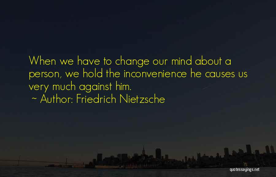 Friedrich Nietzsche Quotes: When We Have To Change Our Mind About A Person, We Hold The Inconvenience He Causes Us Very Much Against