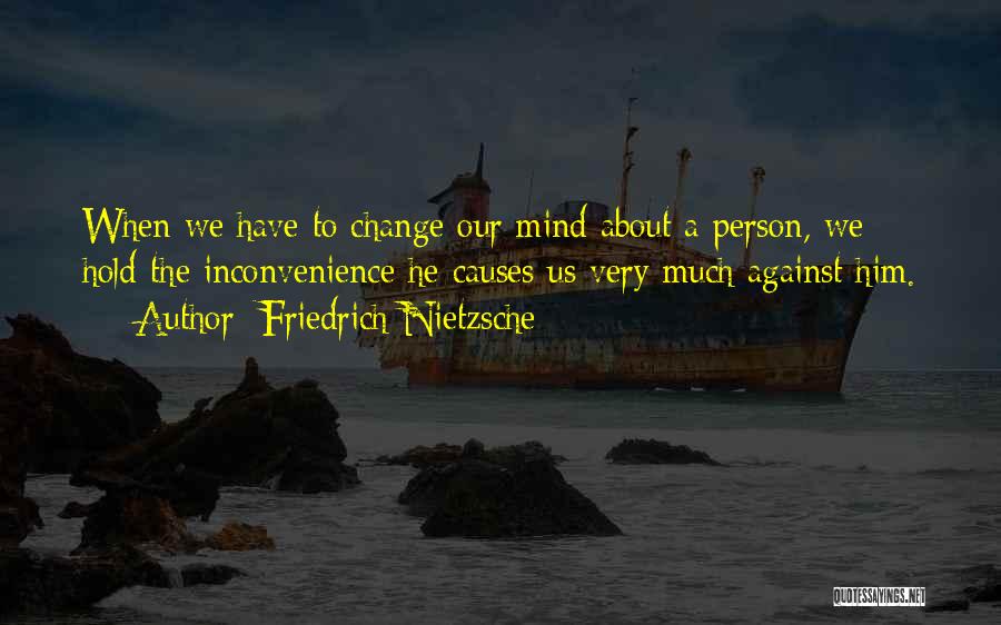 Friedrich Nietzsche Quotes: When We Have To Change Our Mind About A Person, We Hold The Inconvenience He Causes Us Very Much Against
