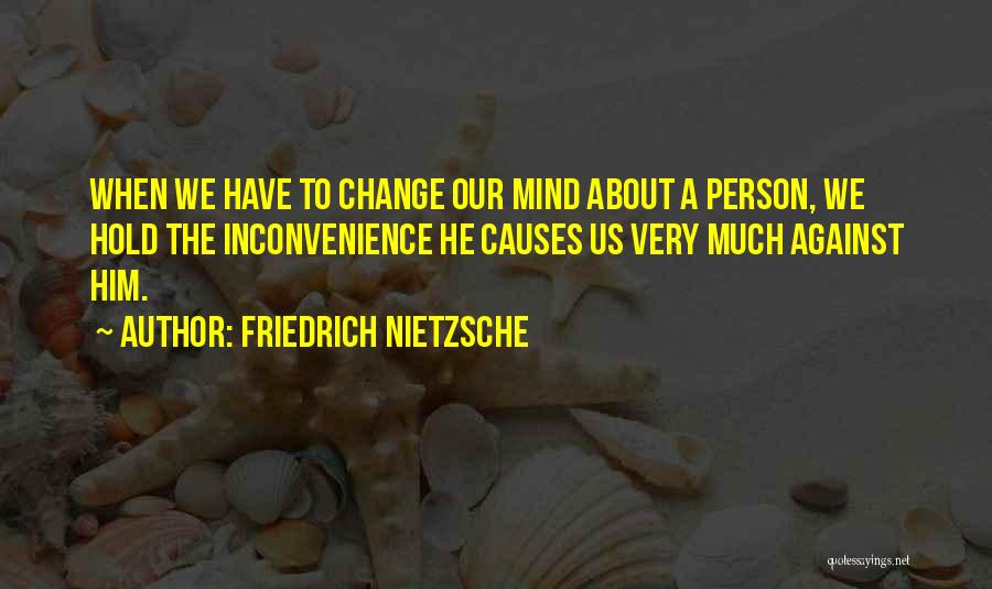 Friedrich Nietzsche Quotes: When We Have To Change Our Mind About A Person, We Hold The Inconvenience He Causes Us Very Much Against