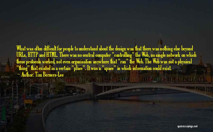 Tim Berners-Lee Quotes: What Was Often Difficult For People To Understand About The Design Was That There Was Nothing Else Beyond Urls, Http