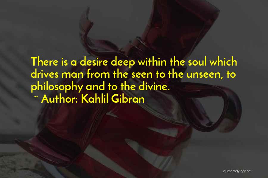 Kahlil Gibran Quotes: There Is A Desire Deep Within The Soul Which Drives Man From The Seen To The Unseen, To Philosophy And