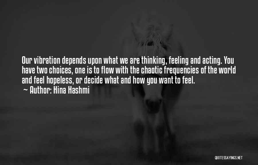 Hina Hashmi Quotes: Our Vibration Depends Upon What We Are Thinking, Feeling And Acting. You Have Two Choices, One Is To Flow With