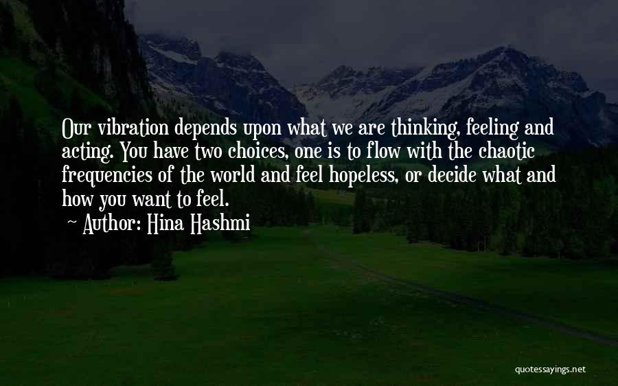 Hina Hashmi Quotes: Our Vibration Depends Upon What We Are Thinking, Feeling And Acting. You Have Two Choices, One Is To Flow With