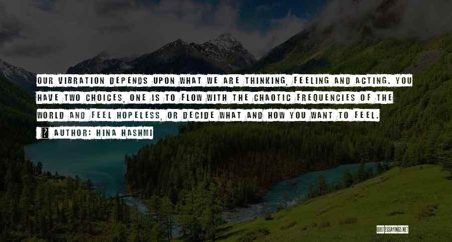 Hina Hashmi Quotes: Our Vibration Depends Upon What We Are Thinking, Feeling And Acting. You Have Two Choices, One Is To Flow With