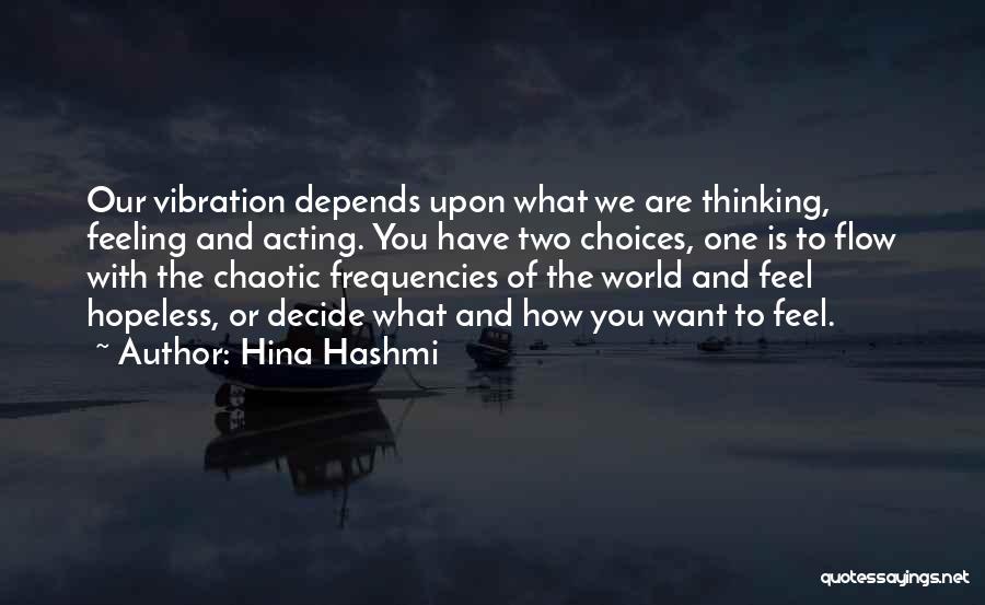 Hina Hashmi Quotes: Our Vibration Depends Upon What We Are Thinking, Feeling And Acting. You Have Two Choices, One Is To Flow With