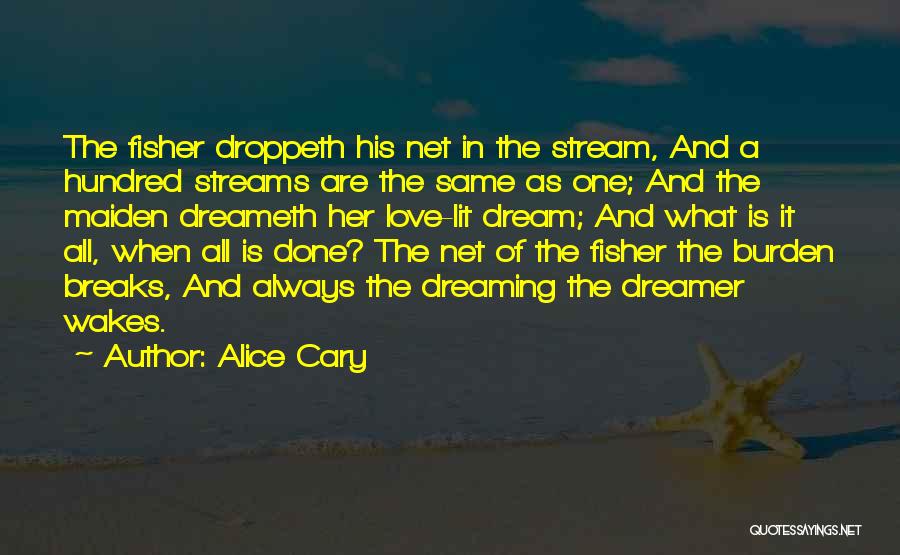 Alice Cary Quotes: The Fisher Droppeth His Net In The Stream, And A Hundred Streams Are The Same As One; And The Maiden