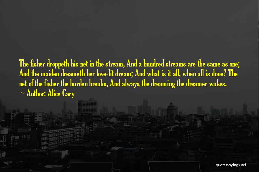 Alice Cary Quotes: The Fisher Droppeth His Net In The Stream, And A Hundred Streams Are The Same As One; And The Maiden