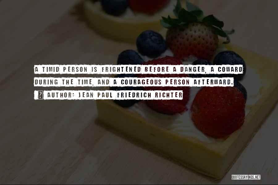 Jean Paul Friedrich Richter Quotes: A Timid Person Is Frightened Before A Danger, A Coward During The Time, And A Courageous Person Afterward.