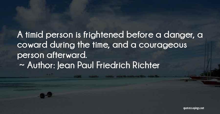 Jean Paul Friedrich Richter Quotes: A Timid Person Is Frightened Before A Danger, A Coward During The Time, And A Courageous Person Afterward.