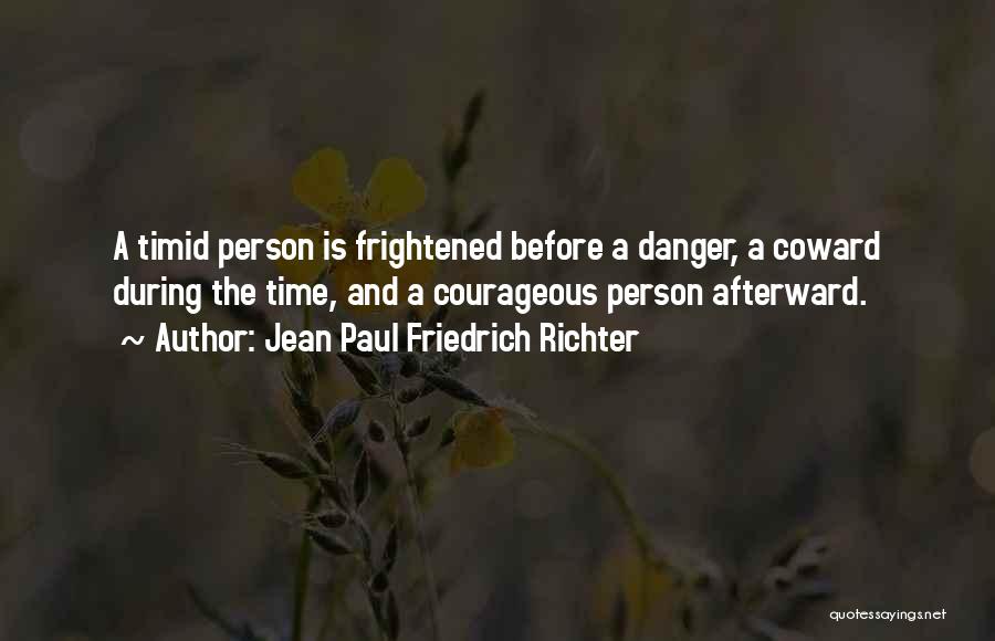 Jean Paul Friedrich Richter Quotes: A Timid Person Is Frightened Before A Danger, A Coward During The Time, And A Courageous Person Afterward.