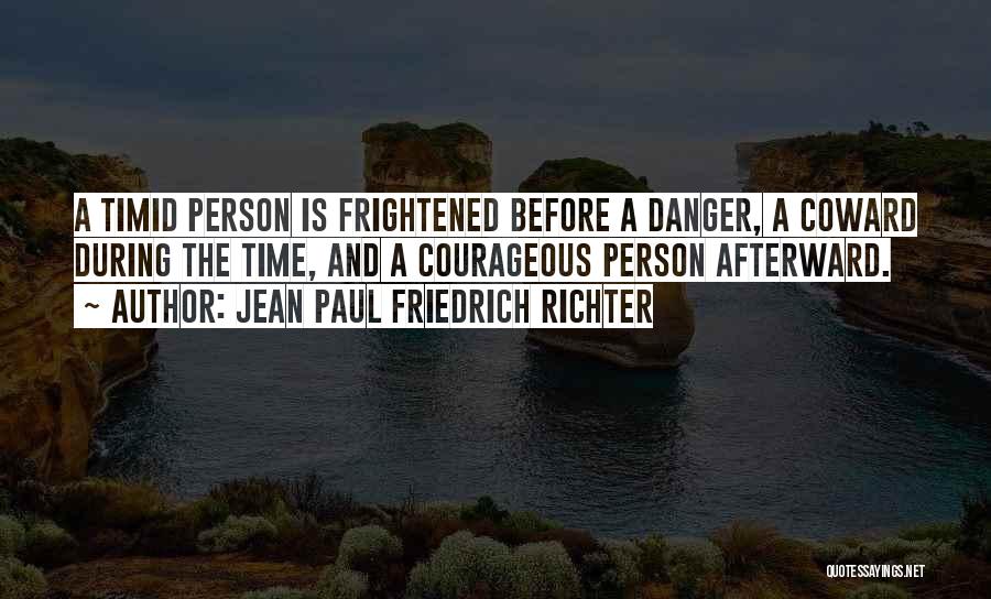 Jean Paul Friedrich Richter Quotes: A Timid Person Is Frightened Before A Danger, A Coward During The Time, And A Courageous Person Afterward.