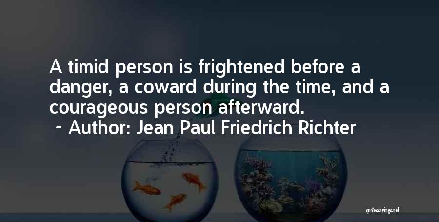 Jean Paul Friedrich Richter Quotes: A Timid Person Is Frightened Before A Danger, A Coward During The Time, And A Courageous Person Afterward.