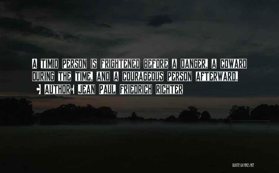 Jean Paul Friedrich Richter Quotes: A Timid Person Is Frightened Before A Danger, A Coward During The Time, And A Courageous Person Afterward.