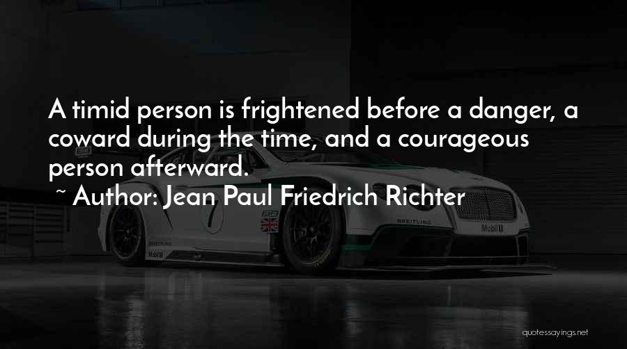 Jean Paul Friedrich Richter Quotes: A Timid Person Is Frightened Before A Danger, A Coward During The Time, And A Courageous Person Afterward.