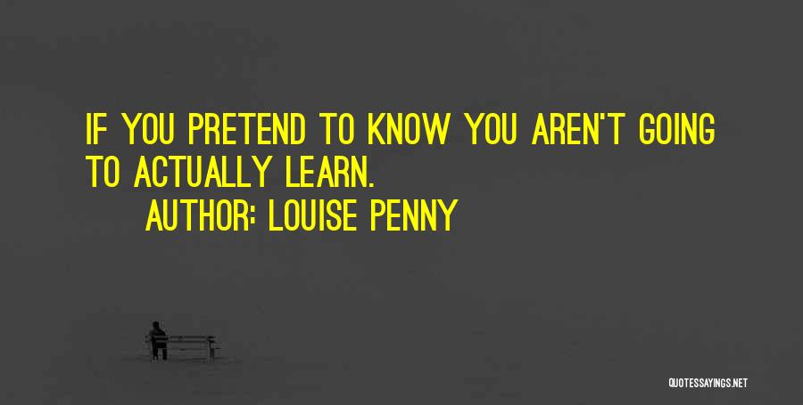 Louise Penny Quotes: If You Pretend To Know You Aren't Going To Actually Learn.