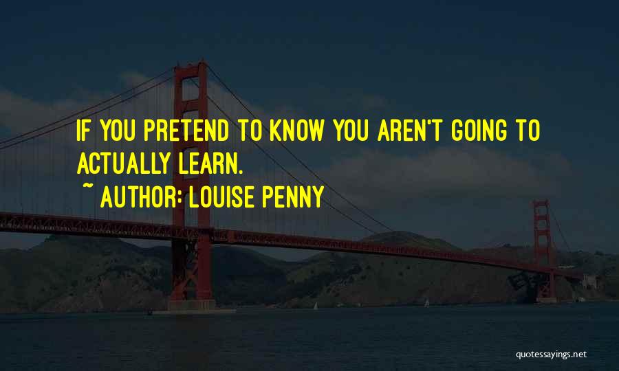 Louise Penny Quotes: If You Pretend To Know You Aren't Going To Actually Learn.