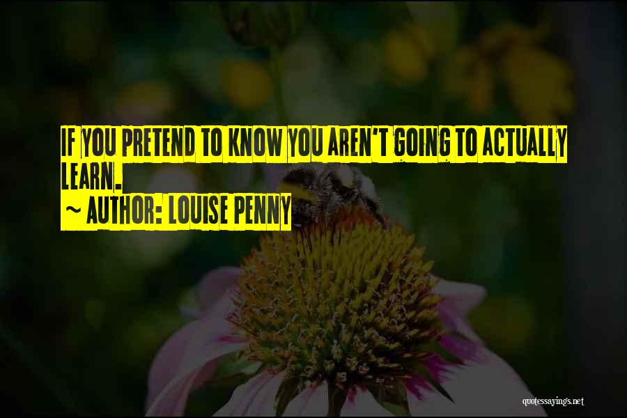 Louise Penny Quotes: If You Pretend To Know You Aren't Going To Actually Learn.
