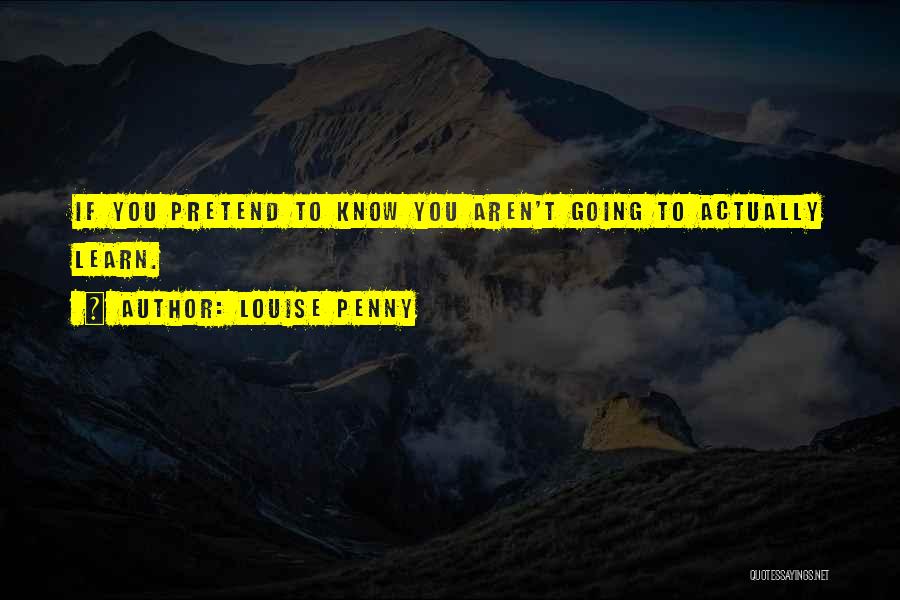 Louise Penny Quotes: If You Pretend To Know You Aren't Going To Actually Learn.