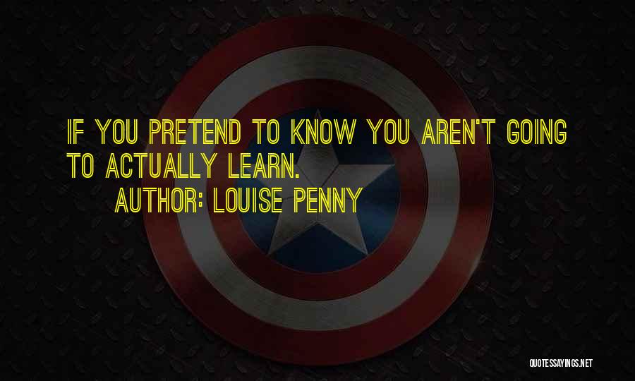 Louise Penny Quotes: If You Pretend To Know You Aren't Going To Actually Learn.