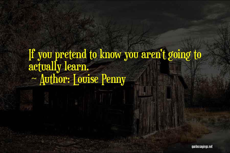 Louise Penny Quotes: If You Pretend To Know You Aren't Going To Actually Learn.