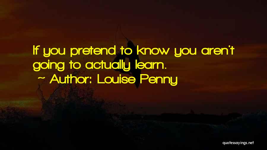 Louise Penny Quotes: If You Pretend To Know You Aren't Going To Actually Learn.