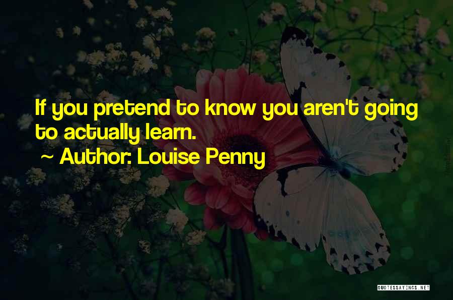 Louise Penny Quotes: If You Pretend To Know You Aren't Going To Actually Learn.