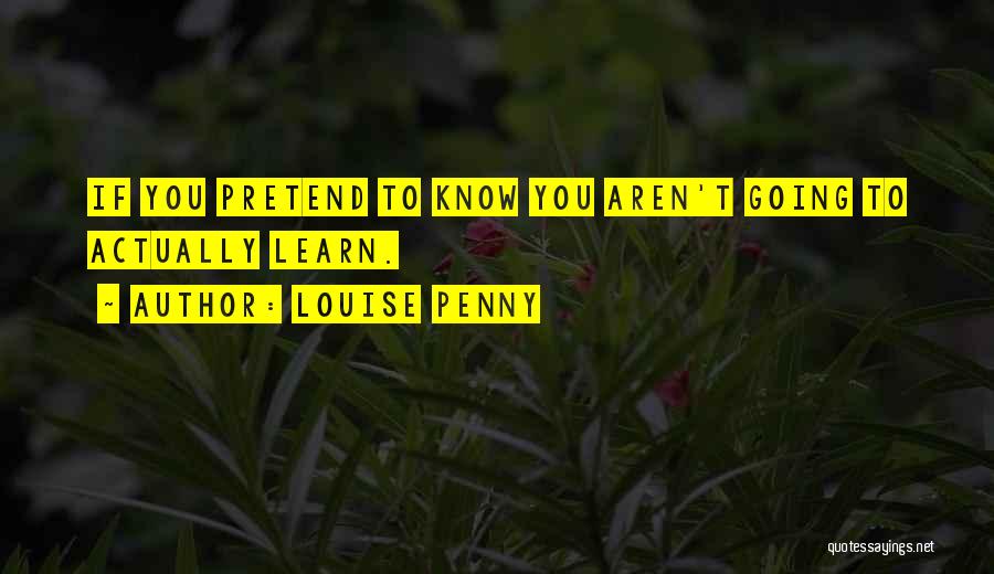 Louise Penny Quotes: If You Pretend To Know You Aren't Going To Actually Learn.