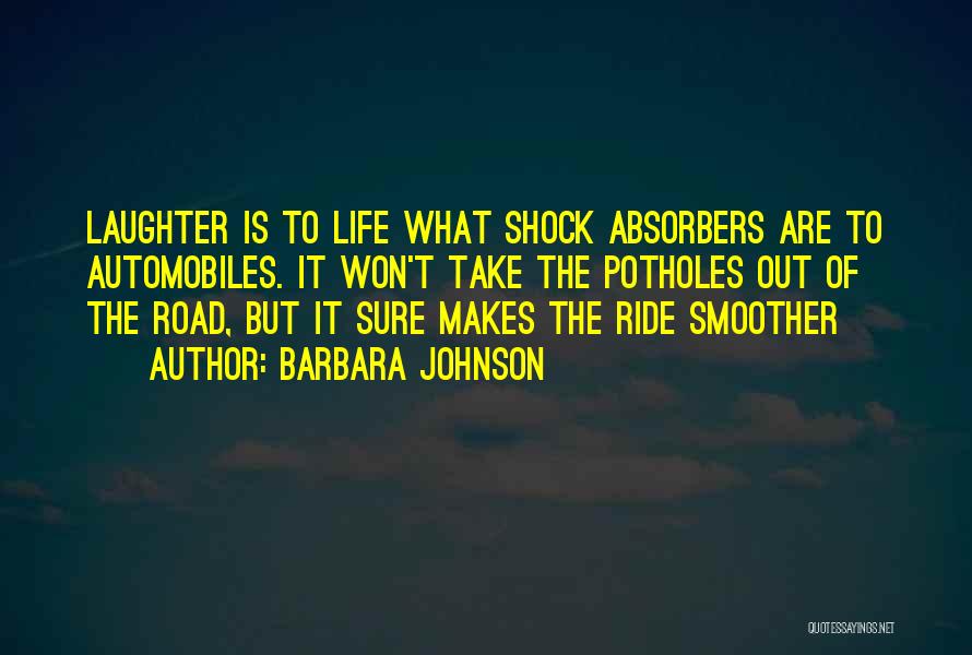 Barbara Johnson Quotes: Laughter Is To Life What Shock Absorbers Are To Automobiles. It Won't Take The Potholes Out Of The Road, But