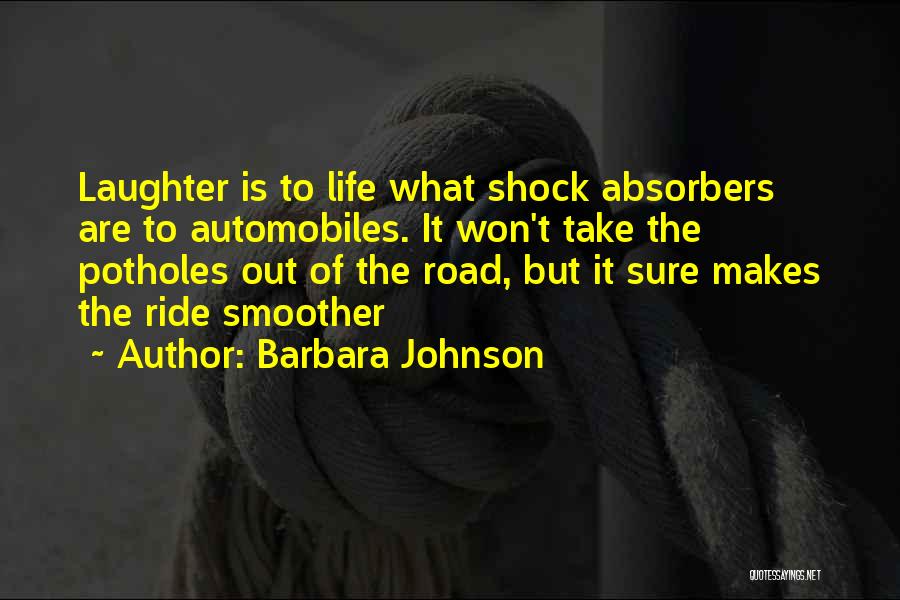 Barbara Johnson Quotes: Laughter Is To Life What Shock Absorbers Are To Automobiles. It Won't Take The Potholes Out Of The Road, But