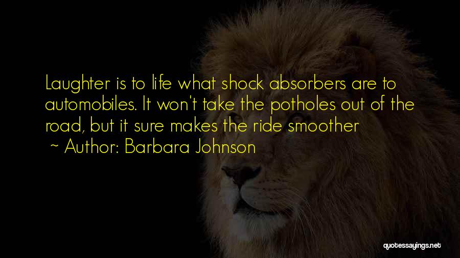 Barbara Johnson Quotes: Laughter Is To Life What Shock Absorbers Are To Automobiles. It Won't Take The Potholes Out Of The Road, But