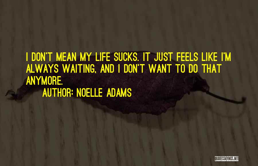 Noelle Adams Quotes: I Don't Mean My Life Sucks. It Just Feels Like I'm Always Waiting, And I Don't Want To Do That