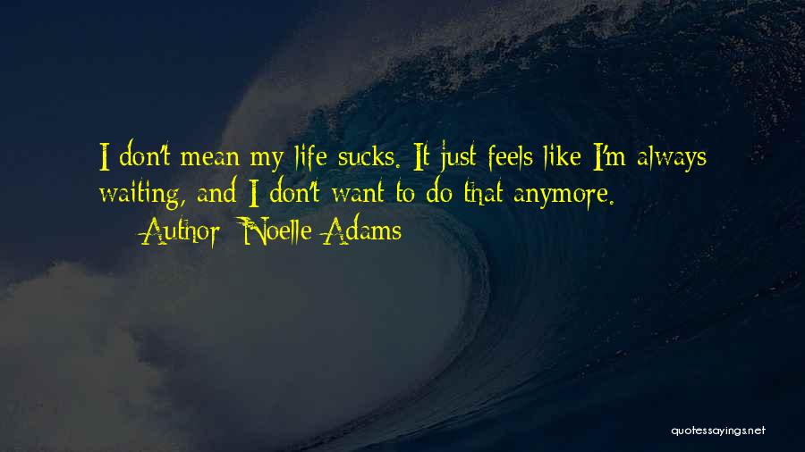 Noelle Adams Quotes: I Don't Mean My Life Sucks. It Just Feels Like I'm Always Waiting, And I Don't Want To Do That