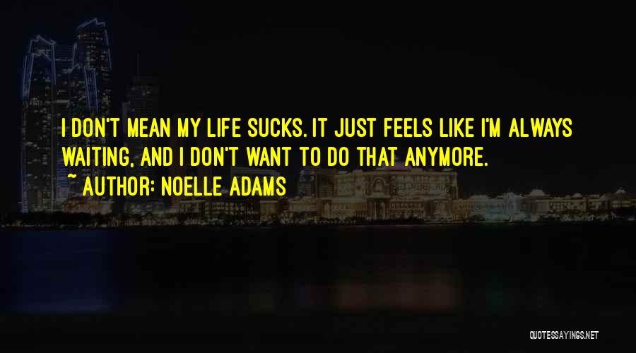 Noelle Adams Quotes: I Don't Mean My Life Sucks. It Just Feels Like I'm Always Waiting, And I Don't Want To Do That