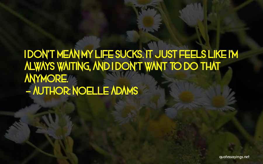 Noelle Adams Quotes: I Don't Mean My Life Sucks. It Just Feels Like I'm Always Waiting, And I Don't Want To Do That