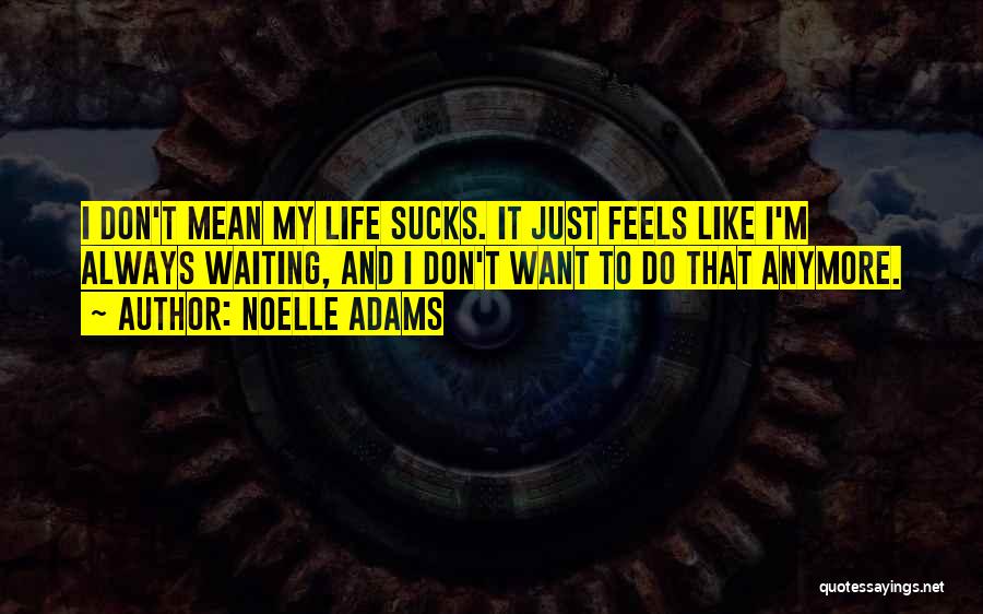 Noelle Adams Quotes: I Don't Mean My Life Sucks. It Just Feels Like I'm Always Waiting, And I Don't Want To Do That