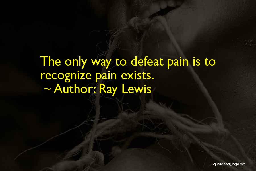 Ray Lewis Quotes: The Only Way To Defeat Pain Is To Recognize Pain Exists.