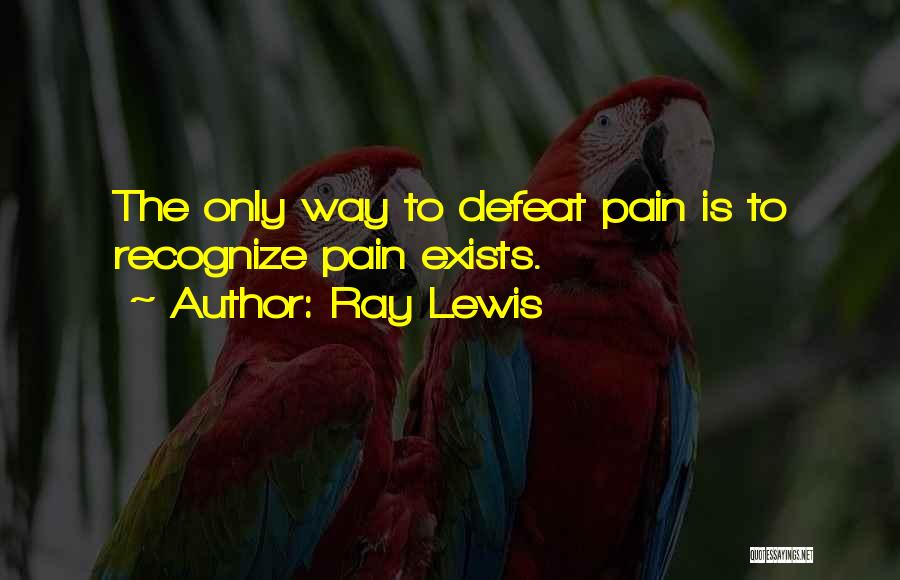 Ray Lewis Quotes: The Only Way To Defeat Pain Is To Recognize Pain Exists.